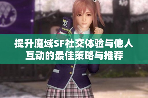 提升魔域SF社交体验与他人互动的最佳策略与推荐