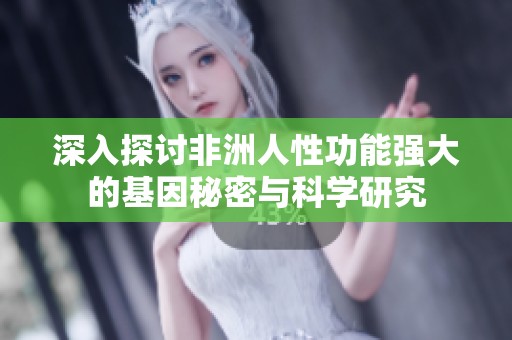 深入探讨非洲人性功能强大的基因秘密与科学研究