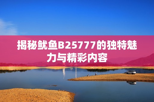 揭秘鱿鱼B25777的独特魅力与精彩内容