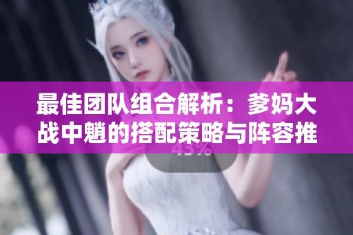 最佳团队组合解析：爹妈大战中魈的搭配策略与阵容推荐