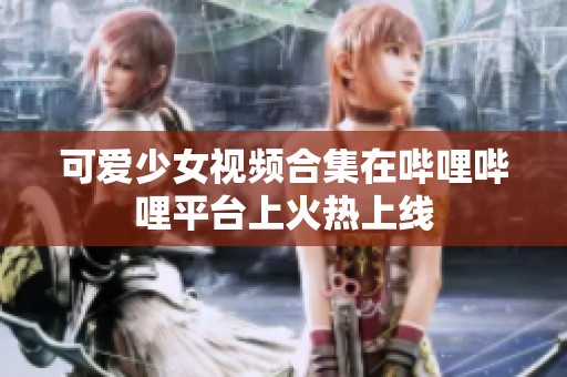 可爱少女视频合集在哔哩哔哩平台上火热上线