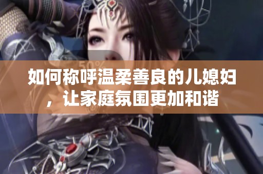 如何称呼温柔善良的儿媳妇，让家庭氛围更加和谐