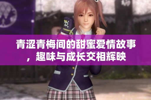 青涩青梅间的甜蜜爱情故事，趣味与成长交相辉映