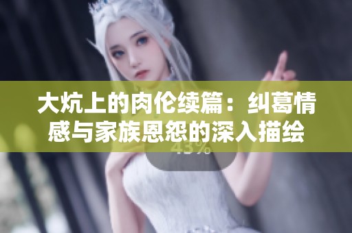 大炕上的肉伦续篇：纠葛情感与家族恩怨的深入描绘