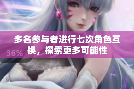 多名参与者进行七次角色互换，探索更多可能性