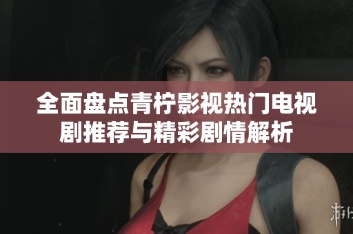 全面盘点青柠影视热门电视剧推荐与精彩剧情解析