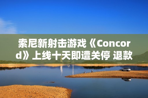 索尼新射击游戏《Concord》上线十天即遭关停 退款全额发放