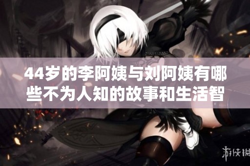 44岁的李阿姨与刘阿姨有哪些不为人知的故事和生活智慧