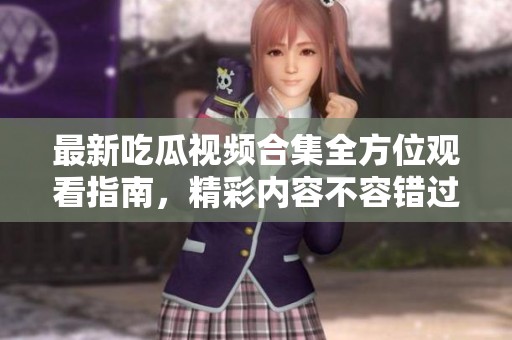 最新吃瓜视频合集全方位观看指南，精彩内容不容错过