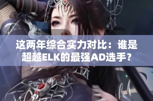 这两年综合实力对比：谁是超越ELK的最强AD选手？
