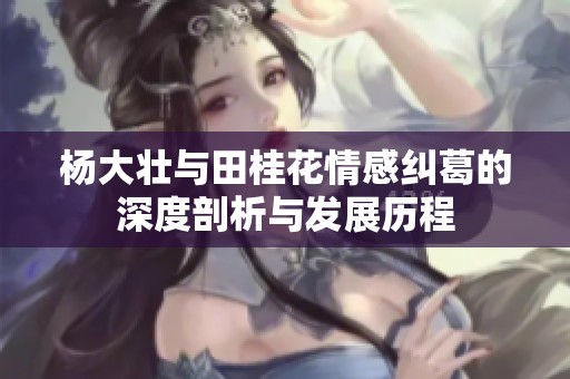 杨大壮与田桂花情感纠葛的深度剖析与发展历程