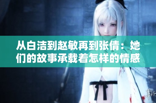 从白洁到赵敏再到张倩：她们的故事承载着怎样的情感与成长