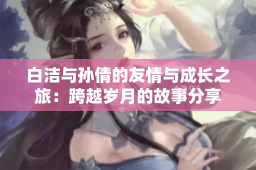 白洁与孙倩的友情与成长之旅：跨越岁月的故事分享