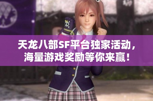 天龙八部SF平台独家活动，海量游戏奖励等你来赢！