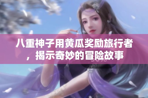 八重神子用黄瓜奖励旅行者，揭示奇妙的冒险故事