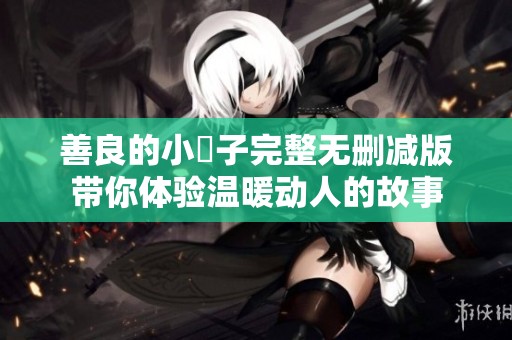 善良的小峓子完整无删减版带你体验温暖动人的故事