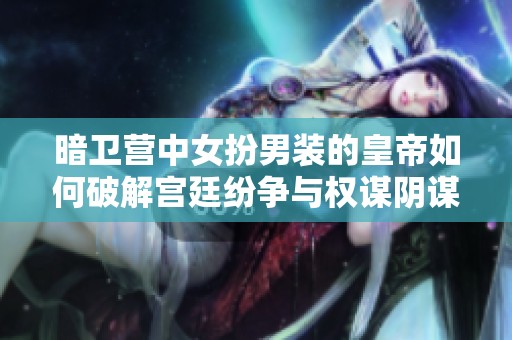 暗卫营中女扮男装的皇帝如何破解宫廷纷争与权谋阴谋