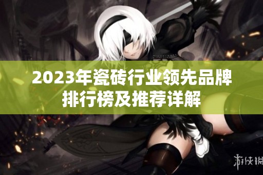 2023年瓷砖行业领先品牌排行榜及推荐详解