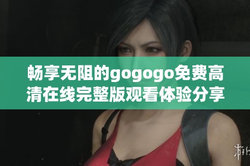畅享无阻的gogogo免费高清在线完整版观看体验分享