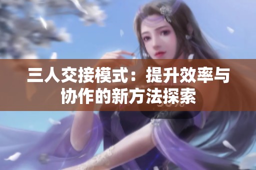 三人交接模式：提升效率与协作的新方法探索