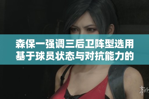 森保一强调三后卫阵型选用基于球员状态与对抗能力的考量