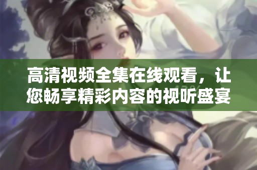 高清视频全集在线观看，让您畅享精彩内容的视听盛宴