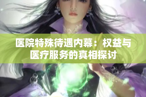 医院特殊待遇内幕：权益与医疗服务的真相探讨