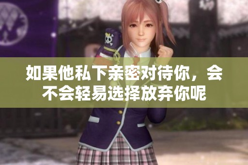 如果他私下亲密对待你，会不会轻易选择放弃你呢