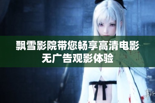 飘雪影院带您畅享高清电影无广告观影体验