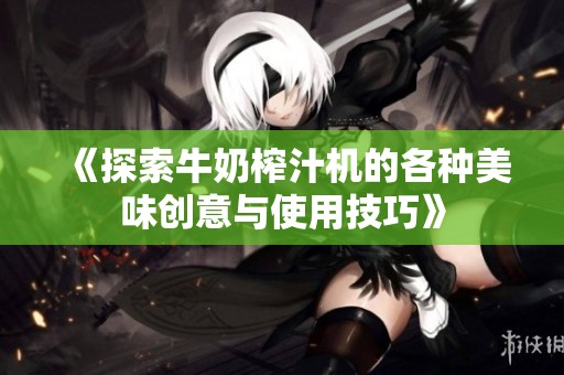 《探索牛奶榨汁机的各种美味创意与使用技巧》