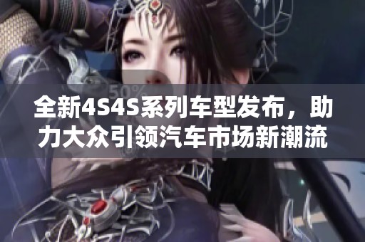 全新4S4S系列车型发布，助力大众引领汽车市场新潮流