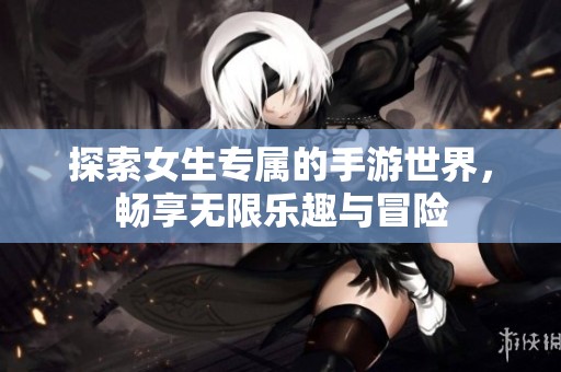 探索女生专属的手游世界，畅享无限乐趣与冒险