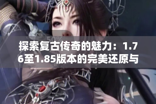 探索复古传奇的魅力：1.76至1.85版本的完美还原与重温