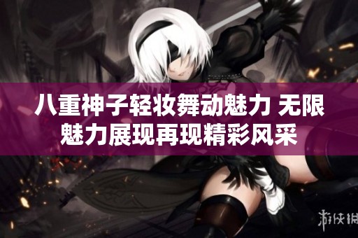 八重神子轻妆舞动魅力 无限魅力展现再现精彩风采