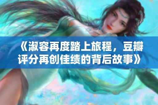 《淑容再度踏上旅程，豆瓣评分再创佳绩的背后故事》
