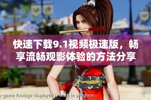 快速下载9.1视频极速版，畅享流畅观影体验的方法分享