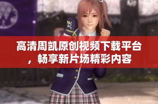 高清周凯原创视频下载平台，畅享新片场精彩内容