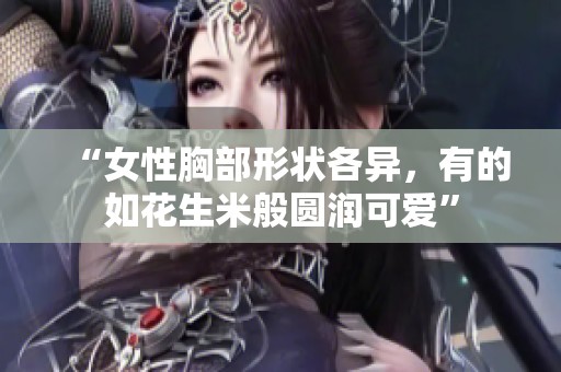 “女性胸部形状各异，有的如花生米般圆润可爱”