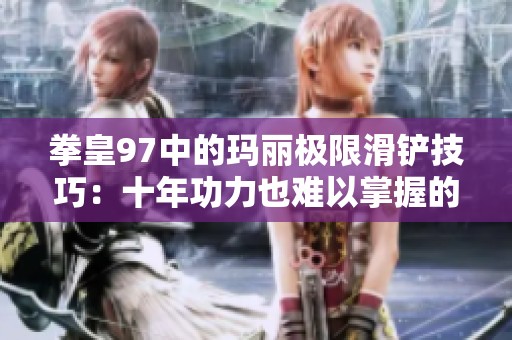 拳皇97中的玛丽极限滑铲技巧：十年功力也难以掌握的炫技之道