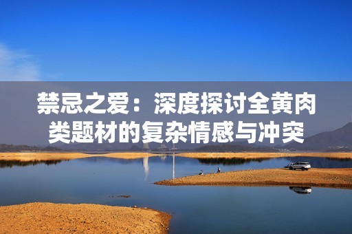 禁忌之爱：深度探讨全黄肉类题材的复杂情感与冲突