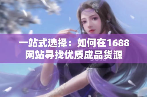 一站式选择：如何在1688网站寻找优质成品货源