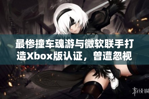 最惨撞车魂游与微软联手打造Xbox版认证，曾遭忽视延迟发布
