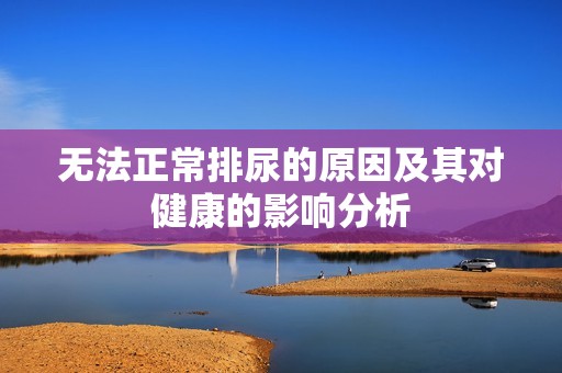 无法正常排尿的原因及其对健康的影响分析