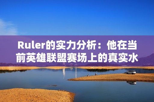 Ruler的实力分析：他在当前英雄联盟赛场上的真实水平是什么？