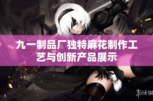 九一制品厂独特麻花制作工艺与创新产品展示