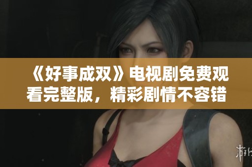 《好事成双》电视剧免费观看完整版，精彩剧情不容错过！