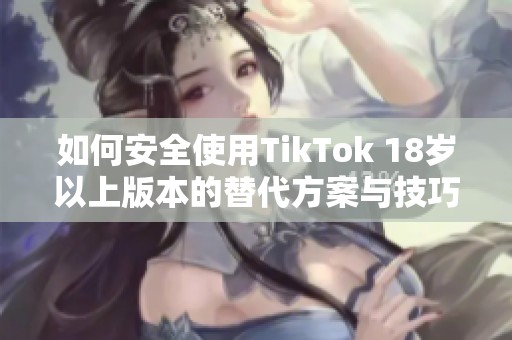 如何安全使用TikTok 18岁以上版本的替代方案与技巧
