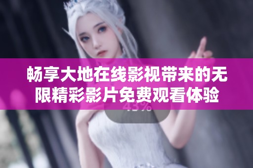 畅享大地在线影视带来的无限精彩影片免费观看体验