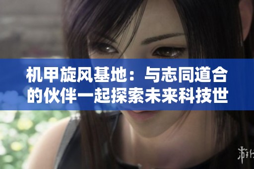 机甲旋风基地：与志同道合的伙伴一起探索未来科技世界