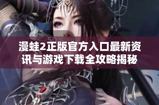 漫蛙2正版官方入口最新资讯与游戏下载全攻略揭秘